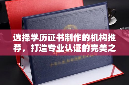 内乡选择学历证书制作的机构推荐，打造专业认证的完美之选