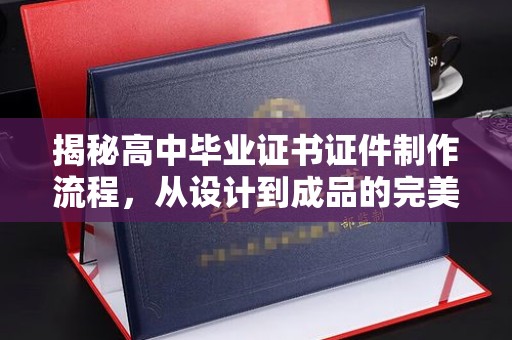 内乡揭秘高中毕业证书证件制作流程，从设计到成品的完美蜕变