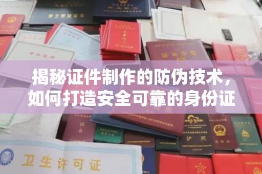 内乡揭秘证件制作的防伪技术，如何打造安全可靠的身份证件