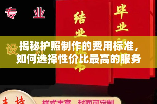 内乡揭秘护照制作的费用标准，如何选择性价比最高的服务？