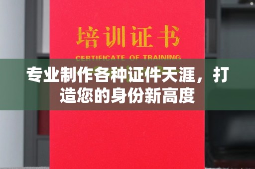 内乡专业制作各种证件天涯，打造您的身份新高度