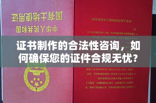 内乡证书制作的合法性咨询，如何确保您的证件合规无忧？
