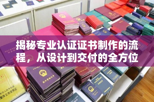 内乡揭秘专业认证证书制作的流程，从设计到交付的全方位指南