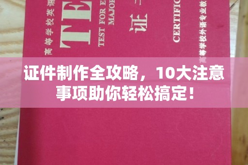 内乡证件制作全攻略，10大注意事项助你轻松搞定！