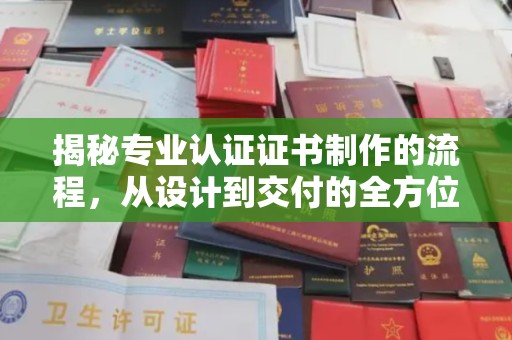 内乡揭秘专业认证证书制作的流程，从设计到交付的全方位指南