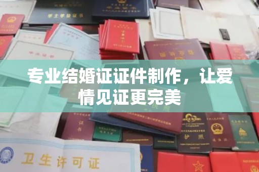 内乡专业结婚证证件制作，让爱情见证更完美