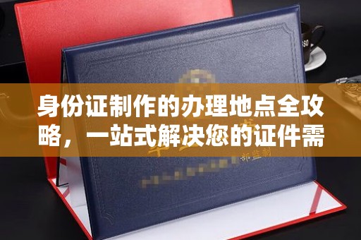 内乡身份证制作的办理地点全攻略，一站式解决您的证件需求