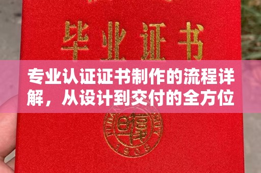 内乡专业认证证书制作的流程详解，从设计到交付的全方位指南