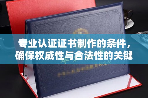 内乡专业认证证书制作的条件，确保权威性与合法性的关键要素