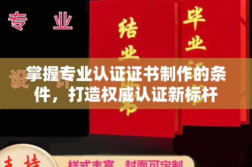 内乡掌握专业认证证书制作的条件，打造权威认证新标杆