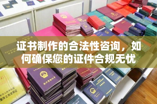 内乡证书制作的合法性咨询，如何确保您的证件合规无忧