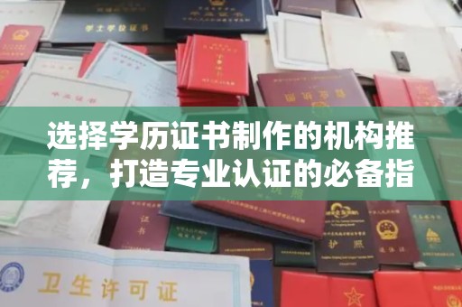内乡选择学历证书制作的机构推荐，打造专业认证的必备指南