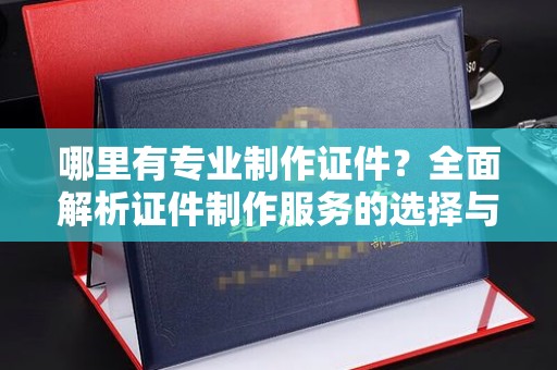 内乡哪里有专业制作证件？全面解析证件制作服务的选择与注意事项