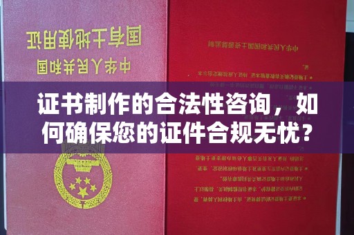 内乡证书制作的合法性咨询，如何确保您的证件合规无忧？