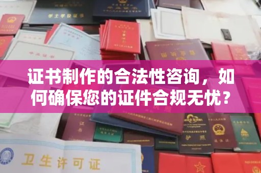 内乡证书制作的合法性咨询，如何确保您的证件合规无忧？