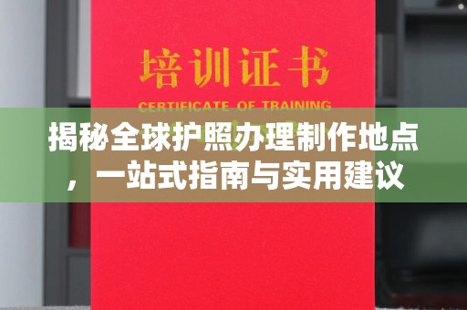 内乡揭秘全球护照办理制作地点，一站式指南与实用建议