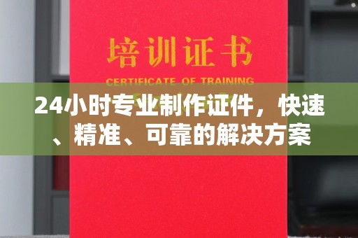 内乡24小时专业制作证件，快速、精准、可靠的解决方案