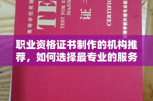 内乡职业资格证书制作的机构推荐，如何选择最专业的服务？