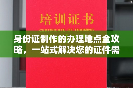内乡身份证制作的办理地点全攻略，一站式解决您的证件需求