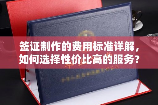 内乡签证制作的费用标准详解，如何选择性价比高的服务？