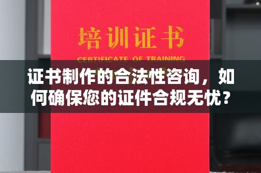 内乡证书制作的合法性咨询，如何确保您的证件合规无忧？