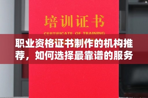 内乡职业资格证书制作的机构推荐，如何选择最靠谱的服务商？