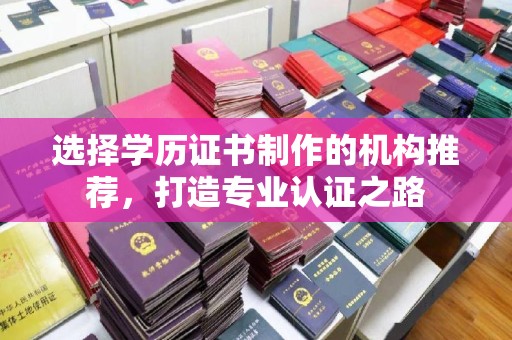 内乡选择学历证书制作的机构推荐，打造专业认证之路